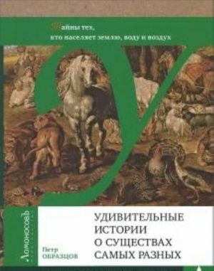 _Образцов П. Удивительные истории о существах самых разных. Тайны тех, кто населяет землю, воду и воздух | (Ломоносовъ, твёрд.)