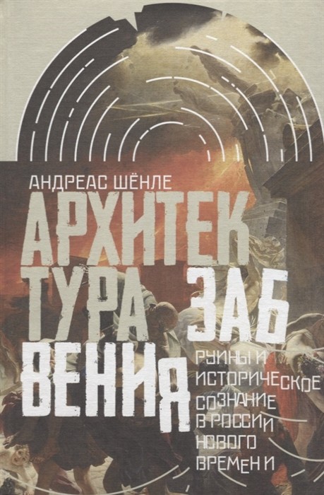 Шёнле А. Архитектура забвения: руины и историческое сознание в модерной России | (НЛО, Интеллектуальная история, тверд.)