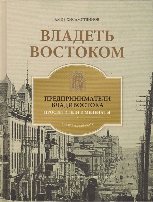 Хисамутдинов А. Владеть Востоком. Предприниматели Владивостока - просветители и меценаты. Как все начиналось | (Рубеж, тверд.)