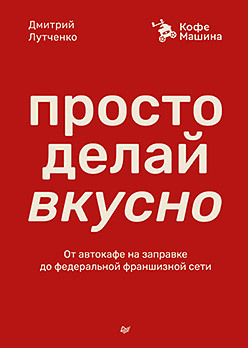 Лутченко Д. Просто делай вкусно: От автокафе на заправке до федеральной франшизной сети Coffee Machine (Питер, тверд.)